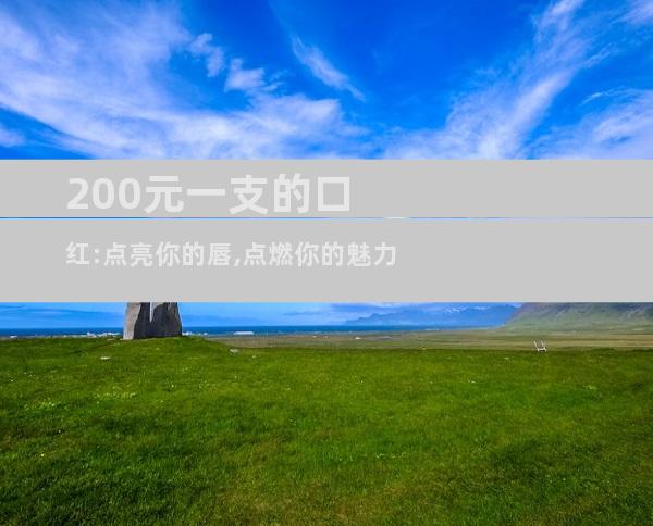 200元一支的口红:点亮你的唇,点燃你的魅力