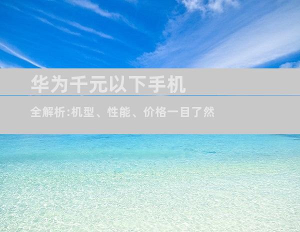 华为千元以下手机全解析:机型、性能、价格一目了然