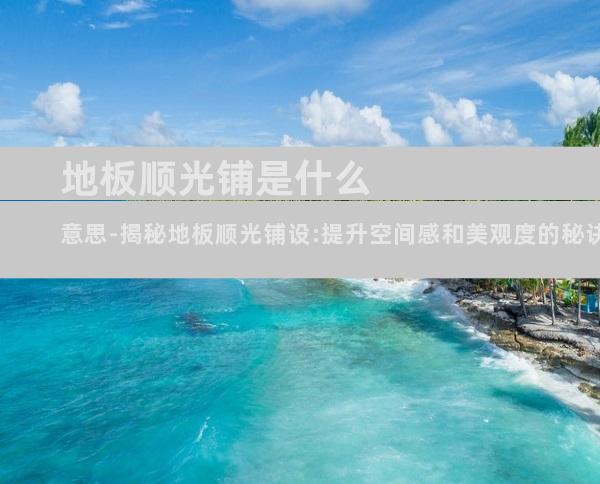 地板顺光铺是什么意思-揭秘地板顺光铺设:提升空间感和美观度的秘诀