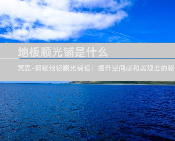 地板顺光铺是什么意思-揭秘地板顺光铺设：提升空间感和美观度的秘诀