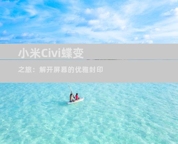 小米Civi蝶变之旅：解开屏幕的优雅封印