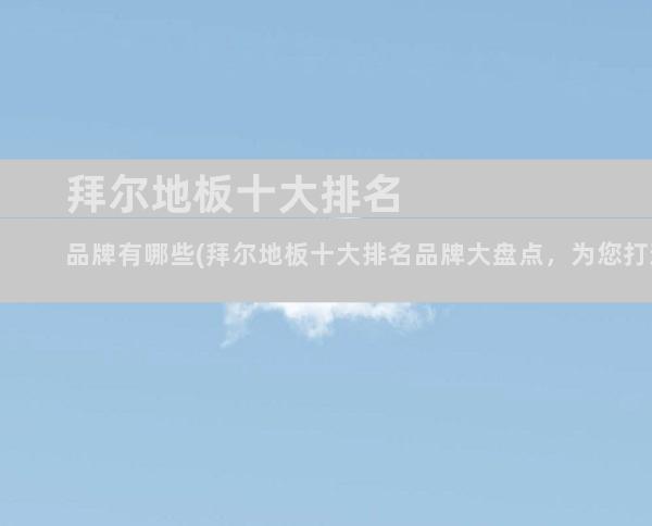 拜尔地板十大排名品牌有哪些(拜尔地板十大排名品牌大盘点，为您打造理想家园)