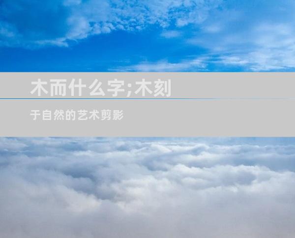 木而什么字;木刻于自然的艺术剪影