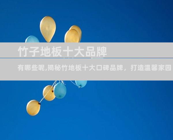 竹子地板十大品牌有哪些呢,揭秘竹地板十大口碑品牌，打造温馨家园