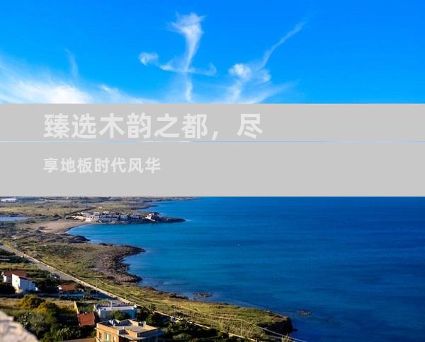 臻选木韵之都，尽享地板时代风华