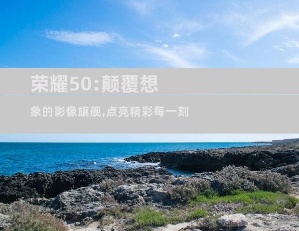 荣耀50:颠覆想象的影像旗舰,点亮精彩每一刻