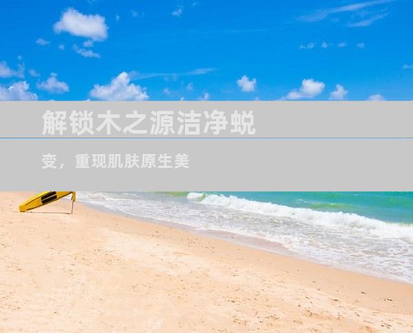 解锁木之源洁净蜕变，重现肌肤原生美