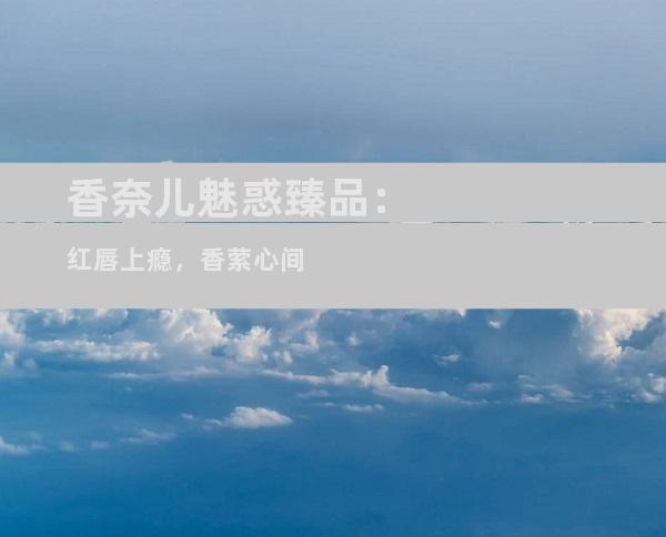香奈儿魅惑臻品：红唇上瘾，香萦心间