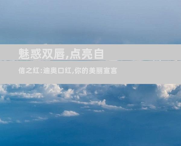 魅惑双唇,点亮自信之红:迪奥口红,你的美丽宣言