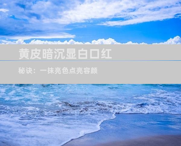 黄皮暗沉显白口红秘诀：一抹亮色点亮容颜