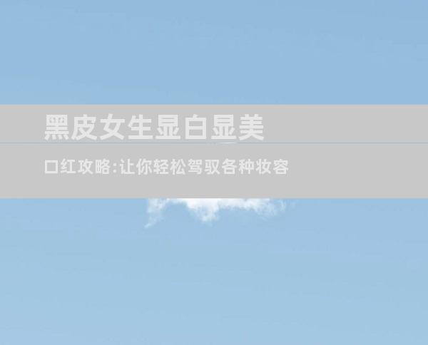黑皮女生显白显美口红攻略:让你轻松驾驭各种妆容