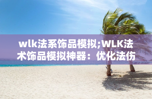 wlk法系饰品模拟;WLK法术饰品模拟神器：优化法伤，提升输出