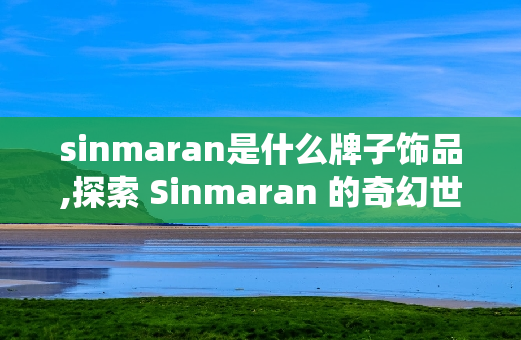 sinmaran是什么牌子饰品,探索 Sinmaran 的奇幻世界：演绎你的魅力光彩