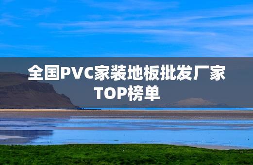 全国PVC家装地板批发厂家TOP榜单