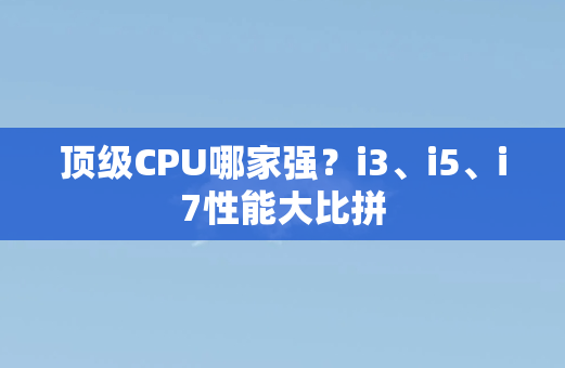 顶级CPU哪家强？i3、i5、i7性能大比拼