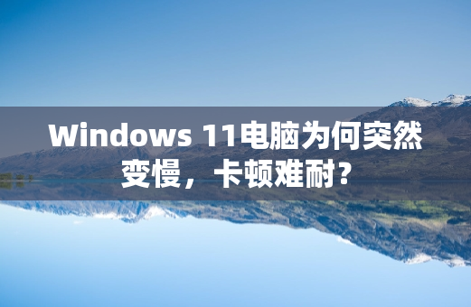 Windows 11电脑为何突然变慢，卡顿难耐？
