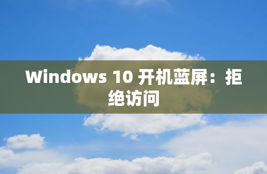 Windows 10 开机蓝屏：拒绝访问