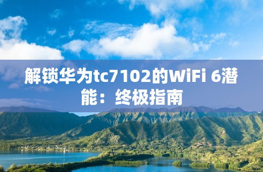 解锁华为tc7102的WiFi 6潜能：终极指南