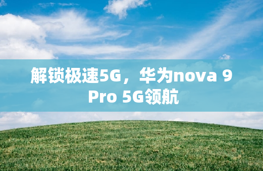 解锁极速5G，华为nova 9 Pro 5G领航