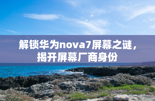 解锁华为nova7屏幕之谜，揭开屏幕厂商身份
