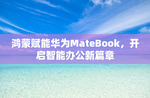 鸿蒙赋能华为MateBook，开启智能办公新篇章