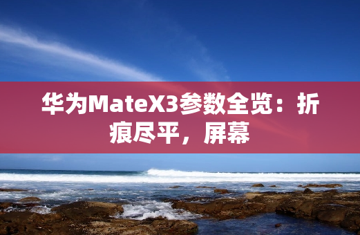 华为MateX3参数全览：折痕尽平，屏幕