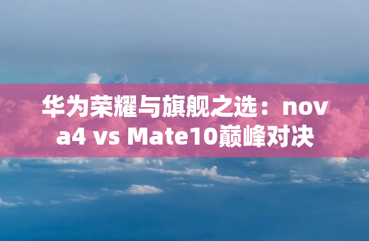 华为荣耀与旗舰之选：nova4 vs Mate10**对决
