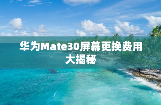 华为Mate30屏幕更换费用大揭秘