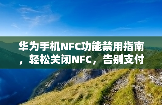华为手机NFC功能禁用指南，轻松关闭NFC，告别支付隐患