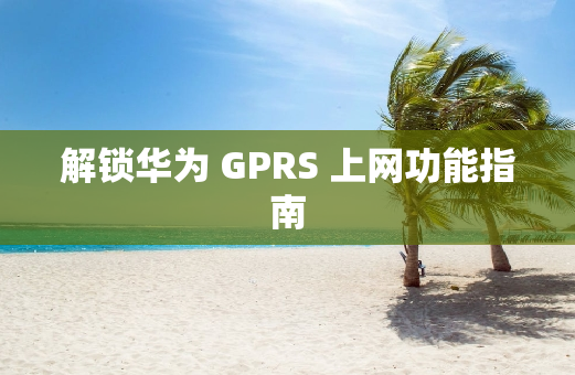 解锁华为 GPRS 上网功能指南