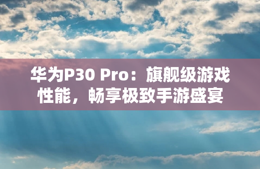 华为P30 Pro：旗舰级游戏性能，畅享极致手游盛宴