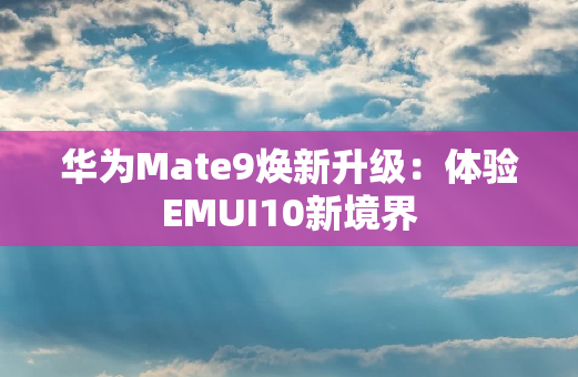 华为Mate9焕新升级：体验EMUI10新境界