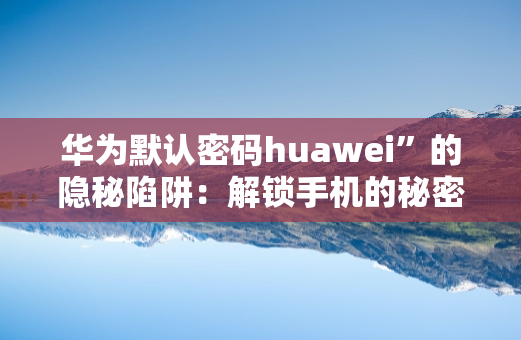 华为默认密码huawei”的隐秘陷阱：解锁手机的秘密钥匙