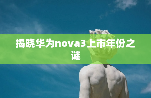 揭晓华为nova3上市年份之谜