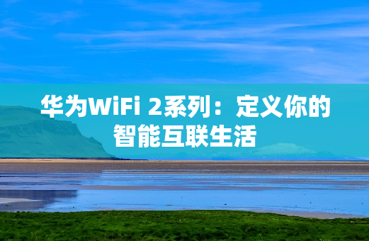华为WiFi 2系列：定义你的智能互联生活
