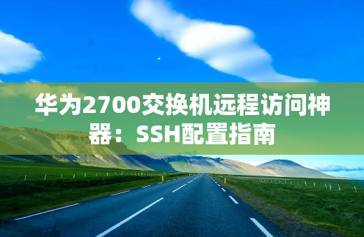 华为2700交换机远程访问神器：SSH配置指南