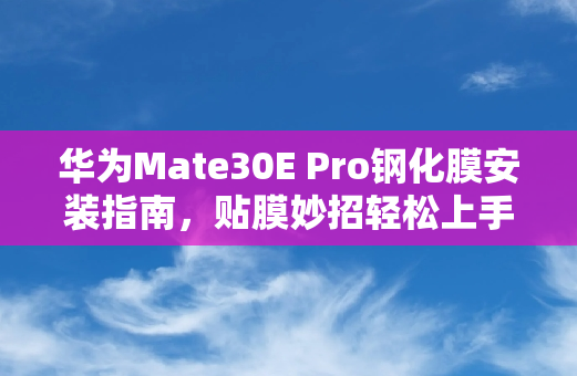 华为Mate30E Pro钢化膜安装指南，贴膜妙招轻松上手