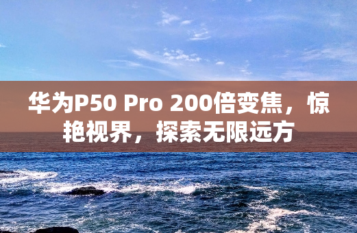 华为P50 Pro 200倍变焦，惊艳视界，探索无限远方