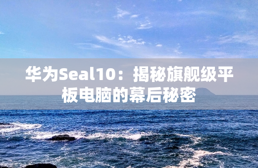 华为Seal10：揭秘旗舰级平板电脑的幕后秘密