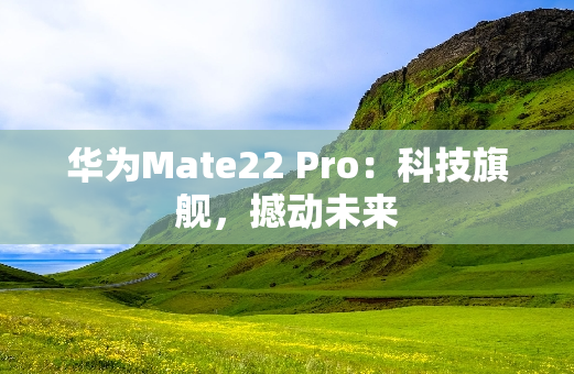 华为Mate22 Pro：科技旗舰，撼动未来
