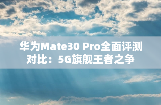 华为Mate30 Pro全面评测对比：5G旗舰王者之争
