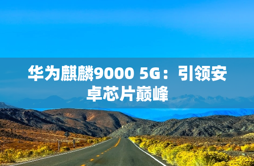 华为麒麟9000 5G：引领安卓芯片**