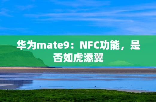 华为mate9：NFC功能，是否如虎添翼