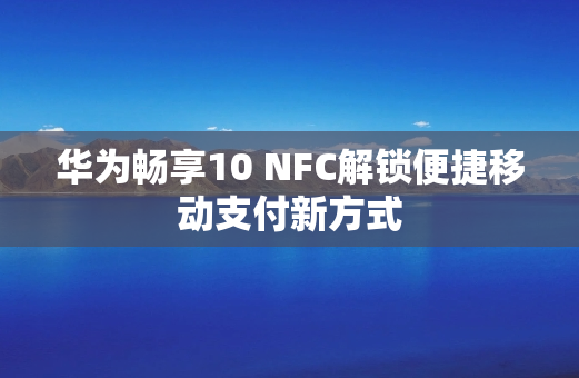 华为畅享10 NFC解锁便捷移动支付新方式
