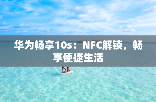 华为畅享10s：NFC解锁，畅享便捷生活