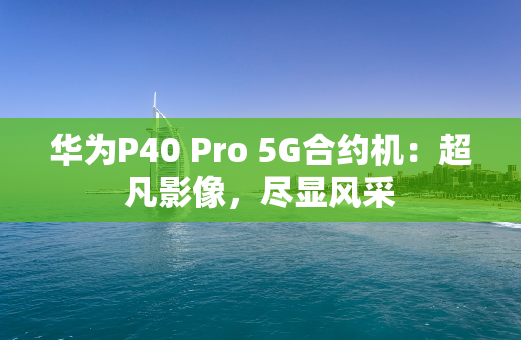 华为P40 Pro 5G合约机：超凡影像，尽显风采