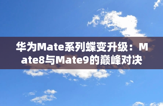 华为Mate系列蝶变升级：Mate8与Mate9的**对决