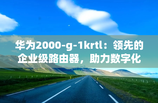 华为2000-g-1krtl：领先的企业级路由器，助力数字化转型