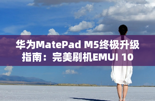 华为MatePad M5终极升级指南：完美刷机EMUI 10