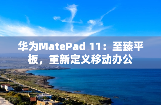 华为MatePad 11：至臻平板，重新定义移动办公